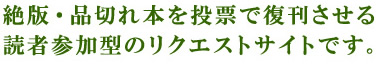 絶版・品切れ本を投票で復刊させる
読者参加型のリクエストサイトです。