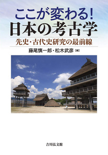 ここが変わる！ 日本の考古学 先史・古代史研究の最前線