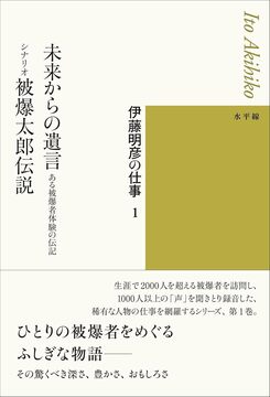 伊藤明彦の仕事 1 未来からの遺言 -ある被爆者体験の伝記／シナリオ 被爆太郎伝説
