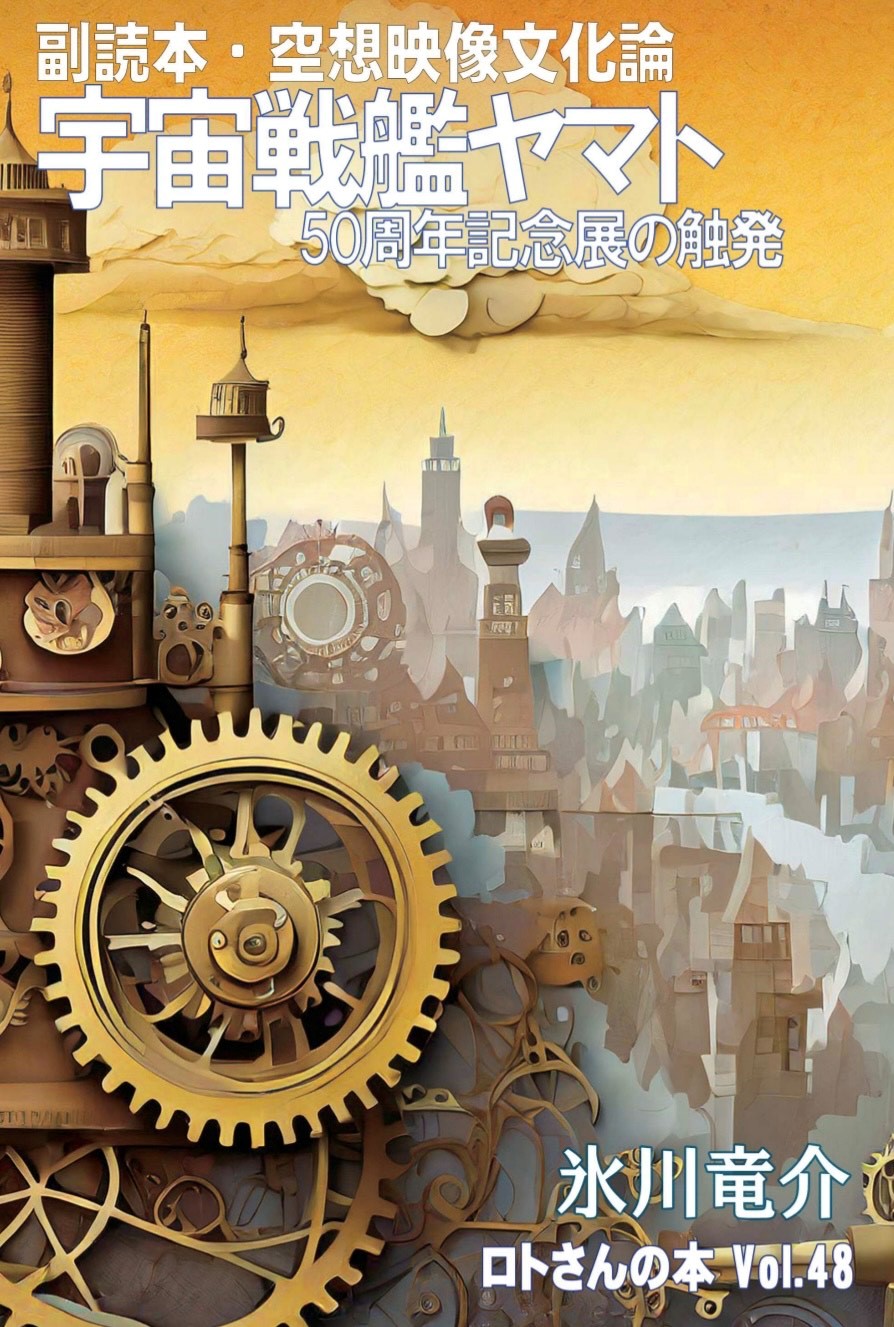 副読本・空想映像文化論 宇宙戦艦ヤマト 50周年記念展の触発 ＜ロトさんの本 Vol.48＞