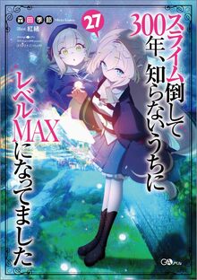 スライム倒して300年、知らないうちにレベルMAXになってました 27